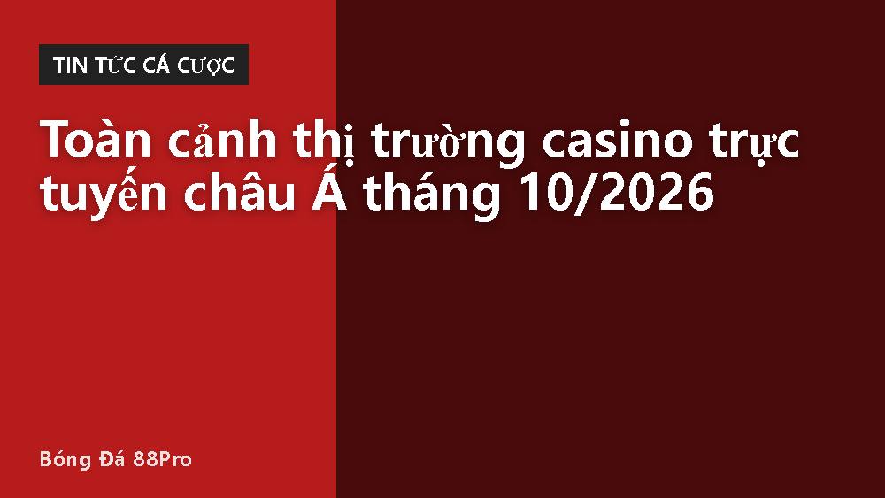 Toàn cảnh thị trường casino trực tuyến châu Á tháng 10/2026