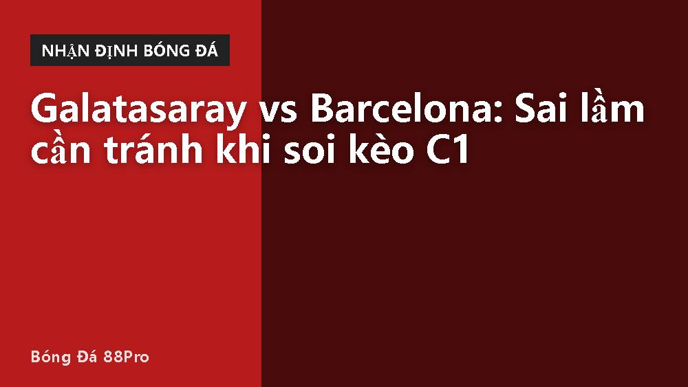 Galatasaray vs Barcelona: Sai lầm cần tránh khi soi kèo C1