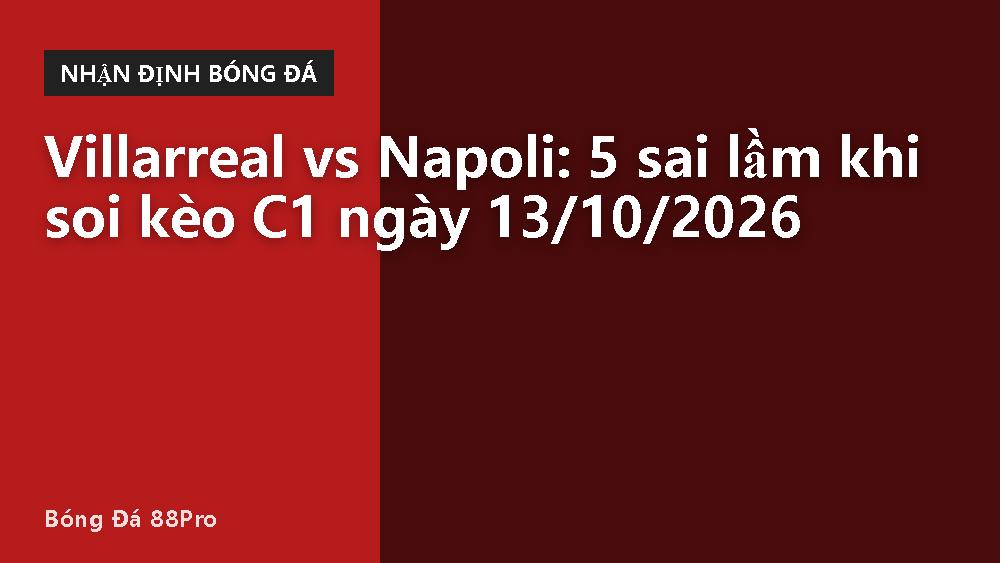 Villarreal vs Napoli: 5 sai lầm khi soi kèo C1 ngày 13/10/2026